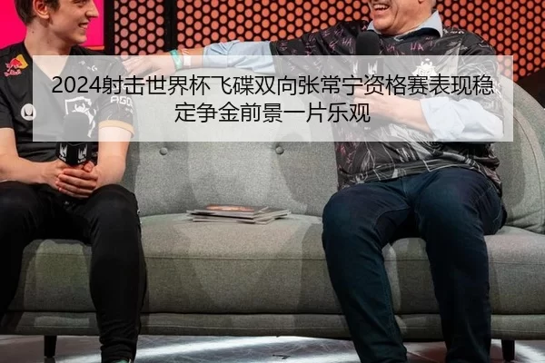 2024射击世界杯飞碟双向张常宁资格赛表现稳定争金前景一片乐观