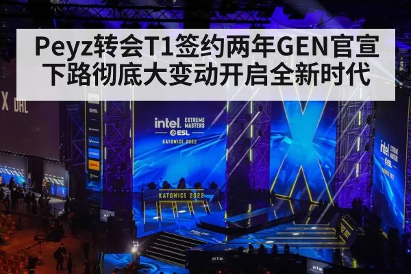 Peyz转会T1签约两年GEN官宣下路彻底大变动开启全新时代