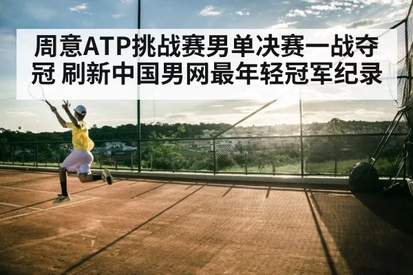 周意ATP挑战赛男单决赛一战夺冠 刷新中国男网最年轻冠军纪录