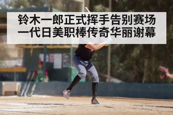 铃木一郎正式挥手告别赛场 一代日美职棒传奇华丽谢幕