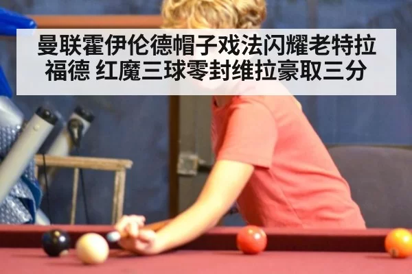 曼联霍伊伦德帽子戏法闪耀老特拉福德 红魔三球零封维拉豪取三分