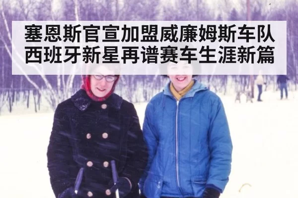 塞恩斯官宣加盟威廉姆斯车队西班牙新星再谱赛车生涯新篇