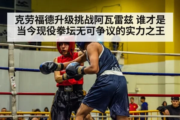 克劳福德升级挑战阿瓦雷兹 谁才是当今现役拳坛无可争议的实力之王