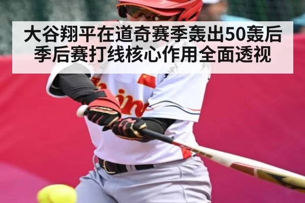 大谷翔平在道奇赛季轰出50轰后季后赛打线核心作用全面透视