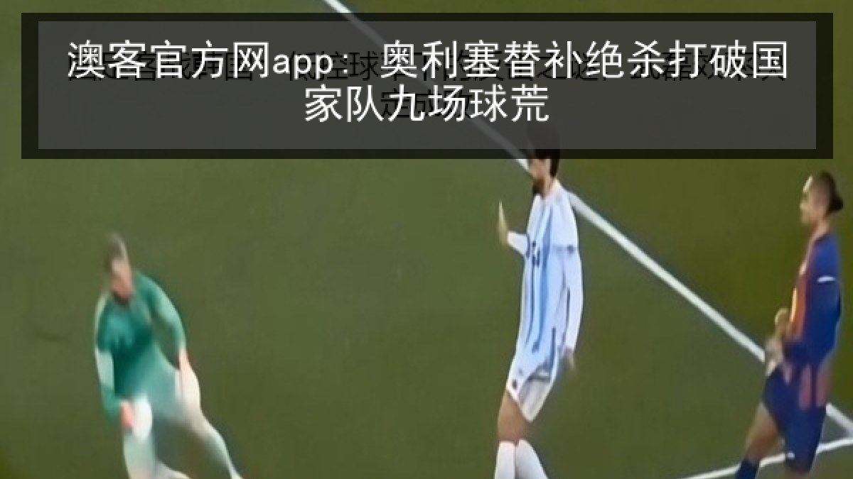 澳客官方网app: 奥利塞替补绝杀打破国家队九场球荒