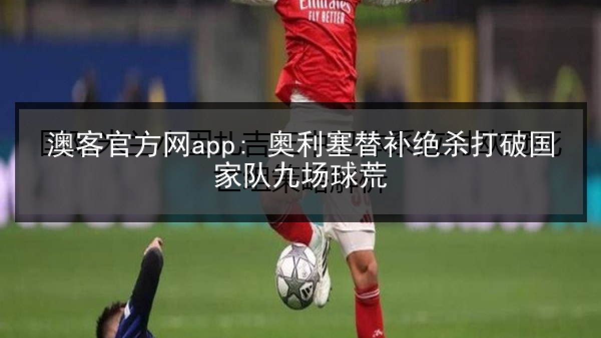 澳客官方网app: 奥利塞替补绝杀打破国家队九场球荒