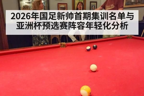 2026年国足新帅首期集训名单与亚洲杯预选赛阵容年轻化分析